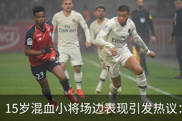 15岁混血小将场边表现引发热议：难道是未来的洛瑞？